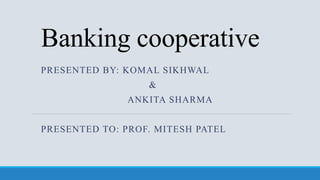 Banking cooperative
PRESENTED BY: KOMAL SIKHWAL
&
ANKITA SHARMA
PRESENTED TO: PROF. MITESH PATEL
 