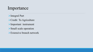 Importance
Integral Part
Credit To Agriculture
Important instrument
Small scale operation
Extensive branch network
 