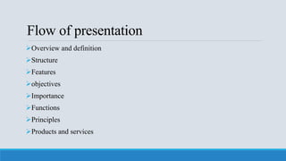 Flow of presentation
Overview and definition
Structure
Features
objectives
Importance
Functions
Principles
Products and services
 