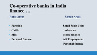 Co-operative banks in India
finance….
Rural Areas Urban Areas
• Farming Small Scale Units
• Cattle Industries
• Milk Home finance
• Personal finance Self Employment
Personal finance
 