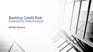 Banking Credit Risk:
Exploratory Data Analysis
Rishika Khanna
 