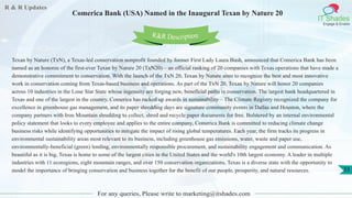 R & R Updates
IT Shades
Engage & Enable
Comerica Bank (USA) Named in the Inaugural Texan by Nature 20
For any queries, Please write to marketing@itshades.com
33
Texan by Nature (TxN), a Texas-led conservation nonprofit founded by former First Lady Laura Bush, announced that Comerica Bank has been
named as an honoree of the first-ever Texan by Nature 20 (TxN20) – an official ranking of 20 companies with Texas operations that have made a
demonstrative commitment to conservation. With the launch of the TxN 20, Texan by Nature aims to recognize the best and most innovative
work in conservation coming from Texas-based business and operations. As part of the TxN 20, Texan by Nature will honor 20 companies
across 10 industries in the Lone Star State whose ingenuity are forging new, beneficial paths in conservation. The largest bank headquartered in
Texas and one of the largest in the country, Comerica has racked up awards in sustainability – The Climate Registry recognized the company for
excellence in greenhouse gas management, and its paper shredding days are signature community events in Dallas and Houston, where the
company partners with Iron Mountain shredding to collect, shred and recycle paper documents for free. Bolstered by an internal environmental
policy statement that looks to every employee and applies to the entire company, Comerica Bank is committed to reducing climate change
business risks while identifying opportunities to mitigate the impact of rising global temperatures. Each year, the firm tracks its progress in
environmental sustainability areas most relevant to its business, including greenhouse gas emissions, water, waste and paper use,
environmentally-beneficial (green) lending, environmentally responsible procurement, and sustainability engagement and communication. As
beautiful as it is big, Texas is home to some of the largest cities in the United States and the world's 10th largest economy. A leader in multiple
industries with 11 ecoregions, eight mountain ranges, and over 150 conservation organizations, Texas is a diverse state with the opportunity to
model the importance of bringing conservation and business together for the benefit of our people, prosperity, and natural resources.
R&R Description
 