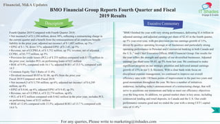 Financial, M&A Updates
IT Shades
Engage & Enable
BMO Financial Group Reports Fourth Quarter and Fiscal
2019 Results
Fourth Quarter 2019 Compared with Fourth Quarter 2018:
• Net income4,5 of $ 1,194 million, down 30%, reflecting a restructuring charge in
the current quarter and a benefit from the remeasurement of an employee benefit
liability in the prior year; adjusted net income1 of $ 1,607 million, up 5%
• EPS2 of $ 1.78, down 31%; adjusted EPS1 of $ 2.43, up 5%
• Revenue, net of CCPB3,4, of $ 5,752 million, up 5%; revenue, net of adjusted
CCPB1, of $5,777 million, up 5%
• Provision for credit losses (PCL) of $ 253 million compared with $ 175 million in
the prior year; includes PCL on performing loans of $22 million
• ROE of 9.9%, compared with 16.1 %; adjusted ROE1 of 13.5 %, compared with
14.5
• Common Equity Tier 1 Ratio of 11.4%
• Dividend increased $0.03 to $1.06, up 6% from the prior year
Fiscal 2019 Compared with Fiscal 2018:
• Net income4,5 of $ 5,758 million, up 6%; adjusted net income1 of $ 6,249
million, up 4%
• EPS2 of $ 8.66, up 6%; adjusted EPS1 of $ 9.43, up 5%
• Revenue, net of CCPB3,4, of $ 22,774 million, up 6%
• PCL of $ 872 million compared with $ 662 million in the prior year; includes PCL
on performing loans of $121 million
• ROE of 12.6% compared with 13.3%; adjusted ROE1 of 13.7 % compared with
14.6 %
Executive Commentary
"BMO finished the year with very strong performance, delivering $1.6 billion in
adjusted earnings and adjusted earnings per share of $2.43 in the fourth quarter,
up 5% year-over-year, with pre-provision pre-tax earnings growth of 11%,
driven by positive operating leverage in all businesses and particularly strong
operating performance in Personal and Commercial banking in both Canada and
the U.S.," said Chief Executive Officer, BMO Financial Group. Our results for
the year reflect the strength and quality of our diversified businesses. Adjusted
earnings per share were $9.43, up 5% from last year. We continued to make
significant progress on our strategic priorities and delivered annual earnings
growth of 23% in our U.S. business. With a clear bank-wide focus on
disciplined expense management, we continued to improve our overall
efficiency ratio with 130 basis points of improvement in the past two years and
good momentum throughout the year. We have a number of initiatives
underway, including today's announcement of a restructuring charge, that will
serve to accelerate our momentum and help us meet our efficiency objectives
over the long-term. In addition, we gained market share in key areas, including
commercial lending and retail deposits, in Canada and the U.S. Our credit
performance remains good and we ended the year with a strong CET1 capital
ratio of 11.4%."
For any queries, Please write to marketing@itshades.com
Description
1
 