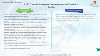 Financial, M&A Updates
IT Shades
Engage & Enable
CIBC (Canada) Announces Fourth Quarter and Fiscal 2019
Results
• CIBC's results for the fourth quarter of 2019 were affected by the following items of note
aggregating to a negative impact of $0.26 per share:
• $135 million ($135 million after-tax, or $0.30 per share) goodwill impairment charge
related to the expected sale of our controlling interest in FirstCaribbean International Bank
Limited;
• $67 million ($49 million after-tax, or $0.11 per share) interest income related to the
settlement of certain income tax matters;
• $28 million ($21 million after-tax, or $0.05 per share) increase in legal provisions;
• 28 million ($20 million after-tax, or $0.04 per share) amortization of acquisition-related
intangible assets; and
• $16 million ($11 million after-tax net positive impact, or $0.02 per share) in purchase
accounting adjustments net of transaction and integration-related costs associated with the
acquisitions of The PrivateBank, Geneva Advisors and Wellington Financial.
• CIBC's capital ratios were strong, with a Basel III CET1 ratio of 11.6% as noted above,
and Tier 1 and Total capital ratios of 12.9% and 15.0%, respectively, at October 31, 2019;
• Market risk, as measured by average Value-at-Risk, was $5.7 million in 2019 compared
with $5.3 million in 2018;
• We continued to have solid credit performance, with CIBC's loan loss ratio of 29 basis
points compared with 26 basis points in 2018;
• CIBC's liquidity coverage ratio was 125% for the three months ended October 31, 2019;
and
• CIBC's leverage ratio was 4.3% at October 31, 2019.
Executive Commentary
"We remain focused on creating long-term value for all our stakeholders," says CIBC
President and Chief Executive Officer. "In 2019, we continued to execute on our
client-focused strategy by improving client experience and investing to build a
relationship-oriented bank for a modern world."
For any queries, Please write to marketing@itshades.com
Description
3
 