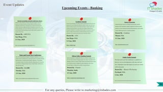 Event Updates
IT Shades
Engage & Enable
For any queries, Please write to marketing@itshades.com
Upcoming Events - Banking
hawaii accounting research conference (harc)
AREUEA-ASSA Conference will focus on theoretical, empirical, and policy
research in real estate economics, real estate finance, and urban economics.
Additionally, AREUEA hosts a Doctoral Session which invited distinguished
scholars to share their insights and wisdom with students on topics such as career
planning, publishing, and research. Furthermore selected students can present their
current research at the doctoral poster session which is held in conjunction with a
reception in their honor.
Hosted By : AREUEA
San Diego, USA
3-5 Jan, 2020
https://www.areuea.org/conferences/details.phtml?id=117
Gradient Summit
The AFAAnnual Meeting is the premier academic organization devoted to the study
and promotion of knowledge about financial economics. It aims to provide for the
mutual association of persons with an interest in finance, to improve public under-
standing of financial problems, to provide for the exchange of financial ideas
through the distribution of a periodical and other media, to encourage the study of
finance in colleges and universities, to conduct such other activities as may be
appropriate for a non-profit, professional society in the field of finance.
Hosted By : AFA
San Diego, USA
3-5 Jan, 2020
https://afajof.org/
Option Symposium
Gradient Summit focuses on offering fixed annuities and life
insurance and it maintains a distinct separation of life and annuity
products to ensure dedicated and specialized attention, and Gradient
Annuity Brokerage focuses on annuity products.
Hosted By : Gradient
Miami, USA
3-5 Jan, 2020
http://gradientsummit.com/
State and Local Tax Conference
KEY WEST International Academic Conference on Business, Economics,
Finance and Accounting focuses on the topics such as Accounting, Banking,
Business Ethics, Communication & Media, e-Business, e-Government,
e-Learning, Ecology, Economics, Education, Engineering, Environment &
Life Sciences, Entrepreneurship, Finance, Gender Studies, Globalization,
HR, and much more.
Hosted By : IAABR
Florida, USA
3-5 Jan, 2020
http://www.iaabr.com/conferences/key-west/
Silicon Valley Funding Summit
Option Symposium is a dedicated Conference on Options Trading. It's the
first of its kind conference bringing together the country's top Option Fund
Managers, Derivative Analysts, Option Trainers & Individual Option Traders
who would join hands to enlighten the option enthusiasts with various
Practical Options Trading styles and their winning strategies.
Hosted By : Fintech
Mumbai, India
4-5 Jan, 2020
https://symposium.quantsapp.com/
Public Funds Summit
The State and Local Tax Conference is a platform to
discover, new tax developments at the state and local
level. Important issues that impact you and your clients
will be discussed.
Hosted By : Illinois CPA Society
Portland, USA
6 Jan, 2020
https://www.icpas.org/education/in-person-learning/conferences/state-and-local-tax-conference
86
 