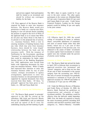 Report on Trend and Progress of Banking in India, 1999-2000



       and services support. Such participation         The SBI’s share in equity would be 51 per
       shall be treated as an investment and            cent in the joint venture. The other equity
       should be without any contingent                 participants in the venture are Allahabad Bank
       liability for the bank.                          (8.5 per cent), Corporation Bank (8.5 per cent)
                                                        and Canara Bank (6 per cent). Credit Suisse
1.50 Prior approval of the Reserve Bank is              Financial Products, London (as the foreign
required for banks to enter into insurance              partner) would be holding 26 per cent equity
business. The Reserve Bank would give                   in the joint venture.
permission to banks on a case-by-case basis,
keeping in view all relevant factors including          Banks’ Investments
the position in regard to the level of NPAs of
                                                        Investment in Shares and Debentures
the applicant bank so as to ensure that NPAs
do not pose any future threat to the bank in            1.52 Effective April 24, 1999, the overall
its present or in the proposed line of activity,        ceiling of investment by banks in ordinary
viz., insurance business. With a view to                shares, convertible debentures of corporates
ensuring insulation of banking business from            and units of mutual funds (other than debt
any risks which may arise from insurance                funds), which was at 5 per cent of their
business, there should be ‘arms length’                 incremental deposits of the previous year, was
relationship between the bank and the                   enhanced to the extent of banks’ investments
insurance outfit. With the issuance of                  in venture capital. Such investments in venture
Notification by the Government, specifying              capital were also included under the purview
“Insurance” as a permissible form of business           of priority sector lending.
that could be undertaken by banks under
Section 6(1)(o) of the Banking Regulation               Valuation of Banks’ Investments
Act, 1949, applications were invited from               1.53 The Reserve Bank had advised the banks
banks with supporting documents for their               in April 1992 to bifurcate their investments in
entry into insurance business. While 12 banks           approved securities into ‘permanent’ and
had expressed their intention to enter into             ‘current’ categories, and to keep not less than
insurance business either by way of joint               30 per cent of their investments in the current
venture, strategic investments or agency                category from the accounting year 1992-93.
arrangements, applications to enter into                The ratio of current investments was gradually
insurance business on risk participation basis,         increased to a minimum of 70 per cent of the
supported by required documents have been               approved securities for 1998-99 and further to
received from three banks. Of these, “in                a minimum of 75 per cent for 1999-2000.
principle” approval has been given to two
banks, viz., SBI and Vysya Bank Ltd.
                                                        1.54 Under the Mid-term Review of Monetary
                                                        and Credit Policy of October 10, 2000, the
Subsidiary for Assaying and Hallmarking of              Reserve Bank finalised the guidelines on
Gold                                                    categorisation and valuation of banks’
1.51 The Reserve Bank granted ‘in principle’            investment portfolio. The guidelines would be
approval to the SBI for setting up the                  effective from the half-year ended September
subsidiary SBI Gold and Precious Metals                 2000. First, the banks are required to classify
Private Ltd. (SBIGPMPL) with an authorised              the entire investment portfolio (including SLR
and paid up capital of Rs.15 crore for                  securities and non-SLR securities) under three
undertaking assaying and hall marking of gold.          categories, viz., ‘Held to Maturity’, ‘Available

                                                   16
 