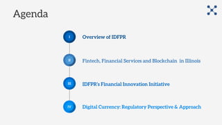 Overview of IDFPR
Fintech, Financial Services and Blockchain in Illinois
IDFPR’s Financial Innovation Initiative
Digital Currency: Regulatory Perspective & Approach
III
II
I
IV
Agenda
 