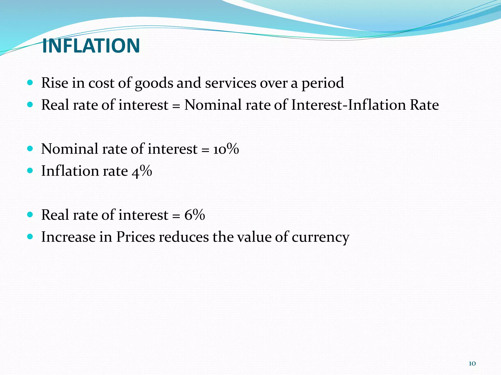 INFLATION
 Rise in cost of goods and services over a period
 Real rate of interest = Nominal rate of Interest-Inflation Rate
 Nominal rate of interest = 10%
 Inflation rate 4%
 Real rate of interest = 6%
 Increase in Prices reduces the value of currency
10
 