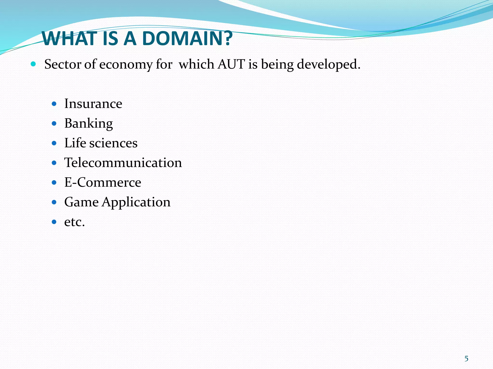 WHAT IS A DOMAIN?
 Sector of economy for which AUT is being developed.
 Insurance
 Banking
 Life sciences
 Telecommunication
 E-Commerce
 Game Application
 etc.
5
 