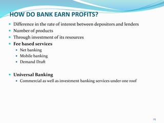 HOW DO BANK EARN PROFITS?
 Difference in the rate of interest between depositors and lenders
 Number of products
 Through investment of its resources
 Fee based services
 Net banking
 Mobile banking
 Demand Draft
 Universal Banking
 Commercial as well as investment banking services under one roof
25
 