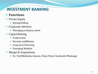 INVESTMENT BANKING
 Functions
 Private Equity
 Buying/Selling
 Corporate Advisory
 Managing company assets
 Capital Raising
 Underwriter
 Security middlemen
 Long term financing
 Emerging Markets
 Merger & Acquisitions
 Ex. TechMahindra-Satyam, IGate-Patni, Facebook-Whatsapp
40
 