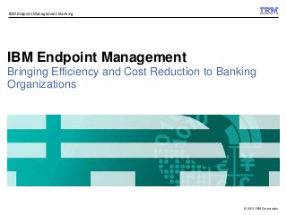© 2013 IBM Corporation
IBM Endpoint Management: Banking
IBM Endpoint Management
Bringing Efficiency and Cost Reduction to Banking
Organizations
 