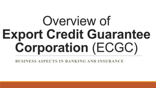 Overview of
Export Credit Guarantee
Corporation (ECGC)
BUSINESS ASPECTS IN BANKING AND INSURANCE
 