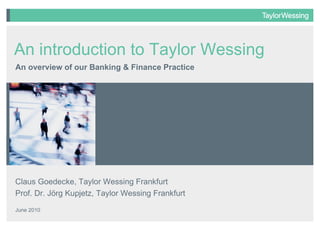 Claus Goedecke, Taylor Wessing Frankfurt Prof. Dr. Jörg Kupjetz, Taylor Wessing Frankfurt June 2010 An overview of our Banking & Finance Practice An introduction to Taylor Wessing 