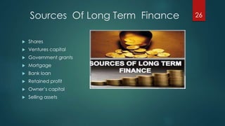 Sources Of Long Term Finance 
 Shares 
 Ventures capital 
 Government grants 
 Mortgage 
 Bank loan 
 Retained profit 
 Owner’s capital 
 Selling assets 
26 
 