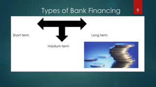 Types of Bank Financing 
Short term Long term 
medium term 
9 
 