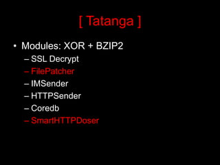 [ Tatanga ]
• Modules: XOR + BZIP2
  – SSL Decrypt
  – FilePatcher
  – IMSender
  – HTTPSender
  – Coredb
  – SmartHTTPDoser
 