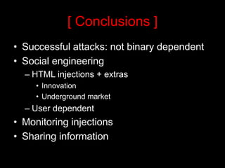 [ Conclusions ]
• Successful attacks: not binary dependent
• Social engineering
  – HTML injections + extras
     • Innovation
     • Underground market
  – User dependent
• Monitoring injections
• Sharing information
 