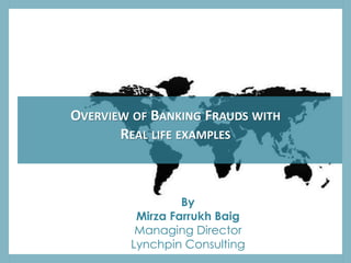 OVERVIEW OF BANKING FRAUDS WITH
REAL LIFE EXAMPLES
By
Mirza Farrukh Baig
Managing Director
Lynchpin Consulting
 
