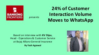 Based on interview with KV Dipu,
Head - Operations & Customer Service
at Bajaj Allianz General Insurance
By Yash Agrawal
presents
24% of Customer
Interaction Volume
Moves to WhatsApp
 