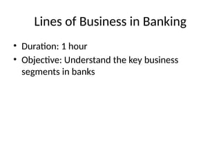 Lines of Business in Banking
• Duration: 1 hour
• Objective: Understand the key business
segments in banks
 