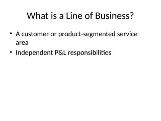 What is a Line of Business?
• A customer or product-segmented service
area
• Independent P&L responsibilities
 