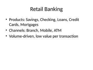 Retail Banking
• Products: Savings, Checking, Loans, Credit
Cards, Mortgages
• Channels: Branch, Mobile, ATM
• Volume-driven, low value per transaction
 