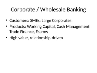 Corporate / Wholesale Banking
• Customers: SMEs, Large Corporates
• Products: Working Capital, Cash Management,
Trade Finance, Escrow
• High value, relationship-driven
 