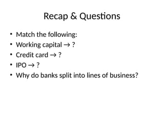 Recap & Questions
• Match the following:
• Working capital → ?
• Credit card → ?
• IPO → ?
• Why do banks split into lines of business?
 