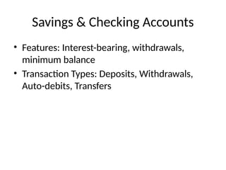 Savings & Checking Accounts
• Features: Interest-bearing, withdrawals,
minimum balance
• Transaction Types: Deposits, Withdrawals,
Auto-debits, Transfers
 