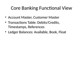 Core Banking Functional View
• Account Master, Customer Master
• Transactions Table: Debits/Credits,
Timestamps, References
• Ledger Balances: Available, Book, Float
 