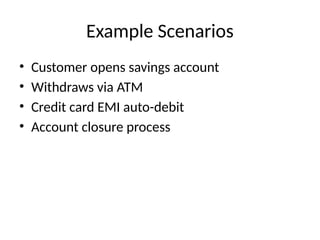 Example Scenarios
• Customer opens savings account
• Withdraws via ATM
• Credit card EMI auto-debit
• Account closure process
 
