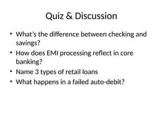 Quiz & Discussion
• What’s the difference between checking and
savings?
• How does EMI processing reflect in core
banking?
• Name 3 types of retail loans
• What happens in a failed auto-debit?
 