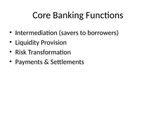 Core Banking Functions
• Intermediation (savers to borrowers)
• Liquidity Provision
• Risk Transformation
• Payments & Settlements
 