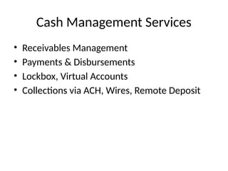 Cash Management Services
• Receivables Management
• Payments & Disbursements
• Lockbox, Virtual Accounts
• Collections via ACH, Wires, Remote Deposit
 