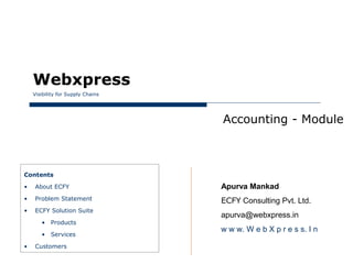 Webxpress
    Visibility for Supply Chains




                                   Accounting - Module



Contents

•   About ECFY                     Apurva Mankad
•   Problem Statement              ECFY Consulting Pvt. Ltd.
•   ECFY Solution Suite
                                   apurva@webxpress.in
       • Products
                                   w w w. W e b X p r e s s. I n
       • Services

•   Customers
 