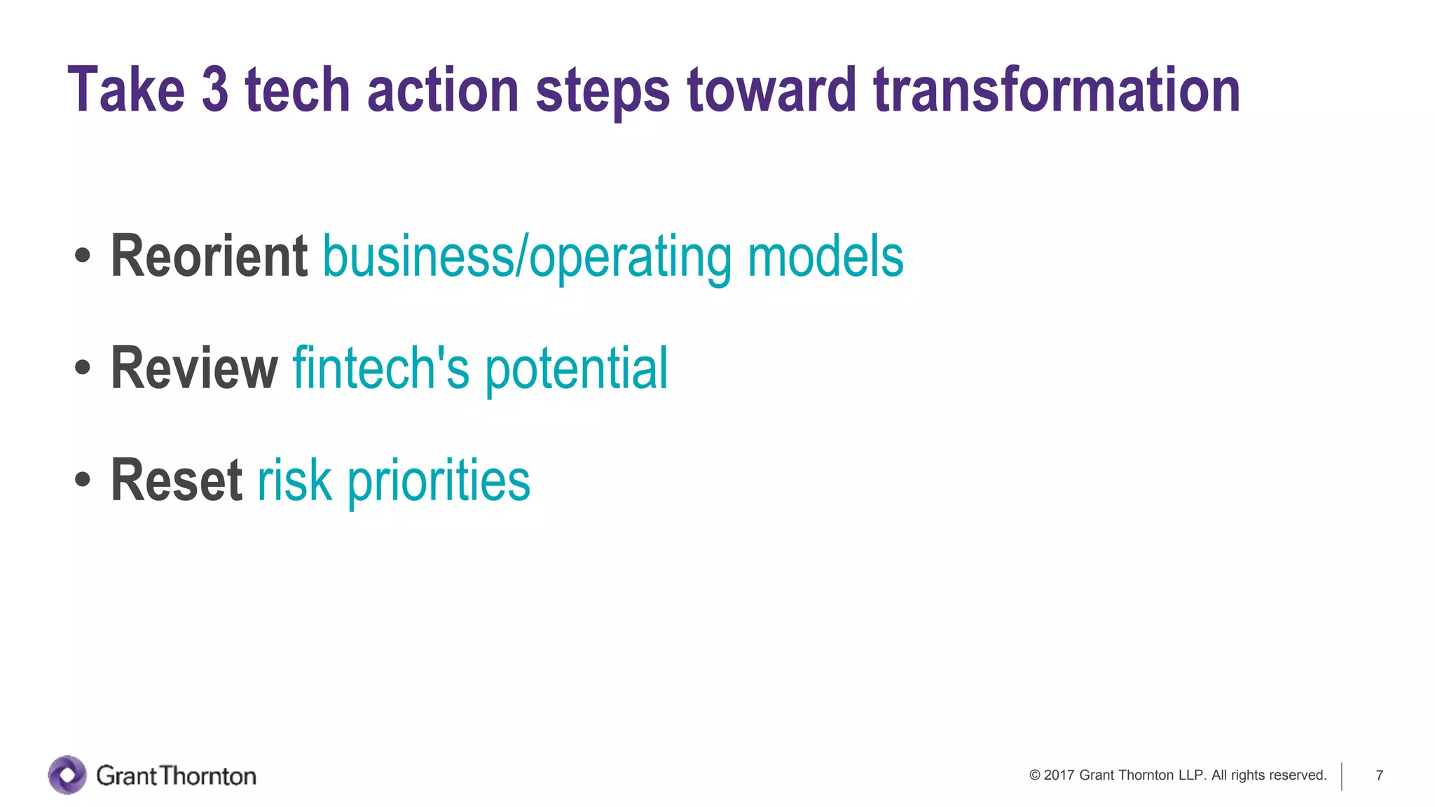 © 2017 Grant Thornton LLP. All rights reserved. 7
• Reorient business/operating models
• Review fintech's potential
• Reset risk priorities
Take 3 tech action steps toward transformation
 