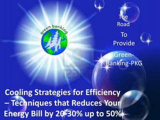 Cooling Strategies for Efficiency
– Techniques that Reduces Your
Energy Bill by 20-30% up to 50%
The
Road
To
Provide
Green-
Banking-PKG
 