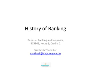 History of Banking
Basics of Banking and Insurance
BC5B09, Hours 3, Credits 2
Santhosh Thannikat
santhosh@naipunnya.ac.in
 