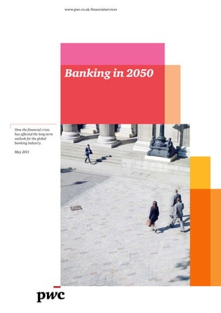 www.pwc.co.uk/financialservices




                             Banking in 2050



How the financial crisis
has affected the long term
outlook for the global
banking industry.

May 2011
 
