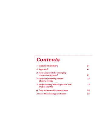 Contents
1. Executive Summary                   3
2. Approach                            6
3. How large will the emerging
   economies become?                   8
4. Domestic banking assets –           12
   historic trends
5. Projections of banking assets and   15
   profits to 2050
6. Conclusion and key questions        23
Annex: Methodology and data            25
 