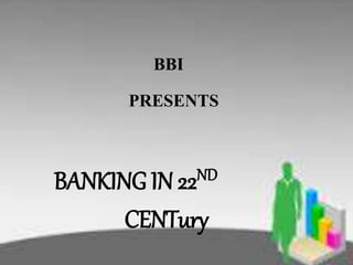 BBI
PRESENTS
BANKING IN 22ND
CENTury
 