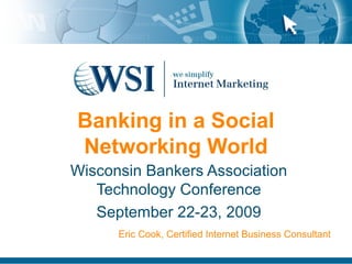 Banking in a Social
Networking World
Wisconsin Bankers Association
Technology Conference
September 22-23, 2009
Eric Cook, Certified Internet Business Consultant
 