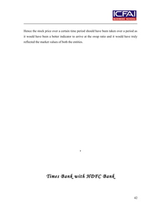 Hence the stock price over a certain time period should have been taken over a period as
it would have been a better indicator to arrive at the swap ratio and it would have truly
reflected the market values of both the entities.
.
Times Bank with HDFC Bank
42
 