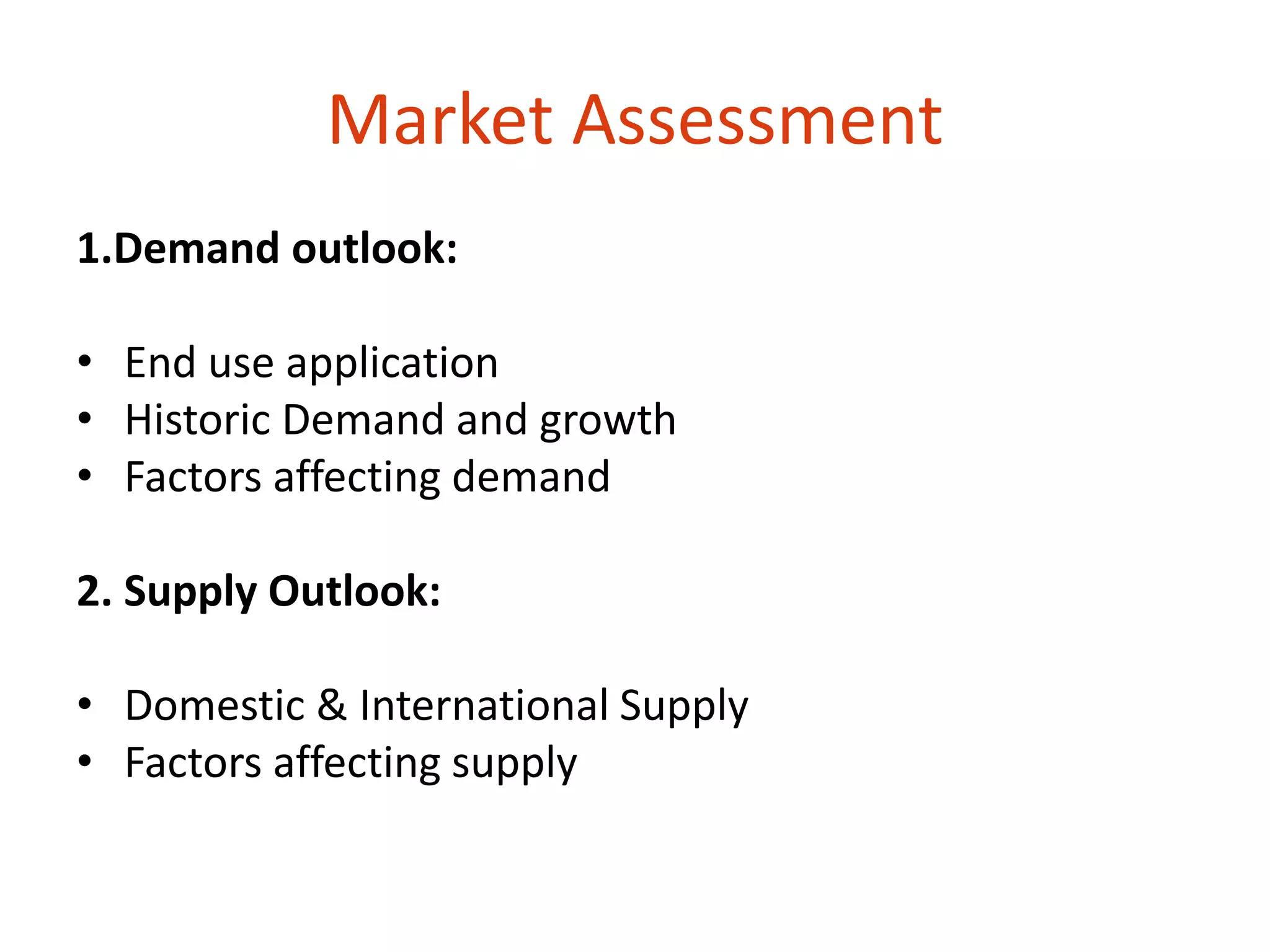 Market Assessment 
1.Demand outlook: 
• End use application 
• Historic Demand and growth 
• Factors affecting demand 
2. Supply Outlook: 
• Domestic & International Supply 
• Factors affecting supply 
 