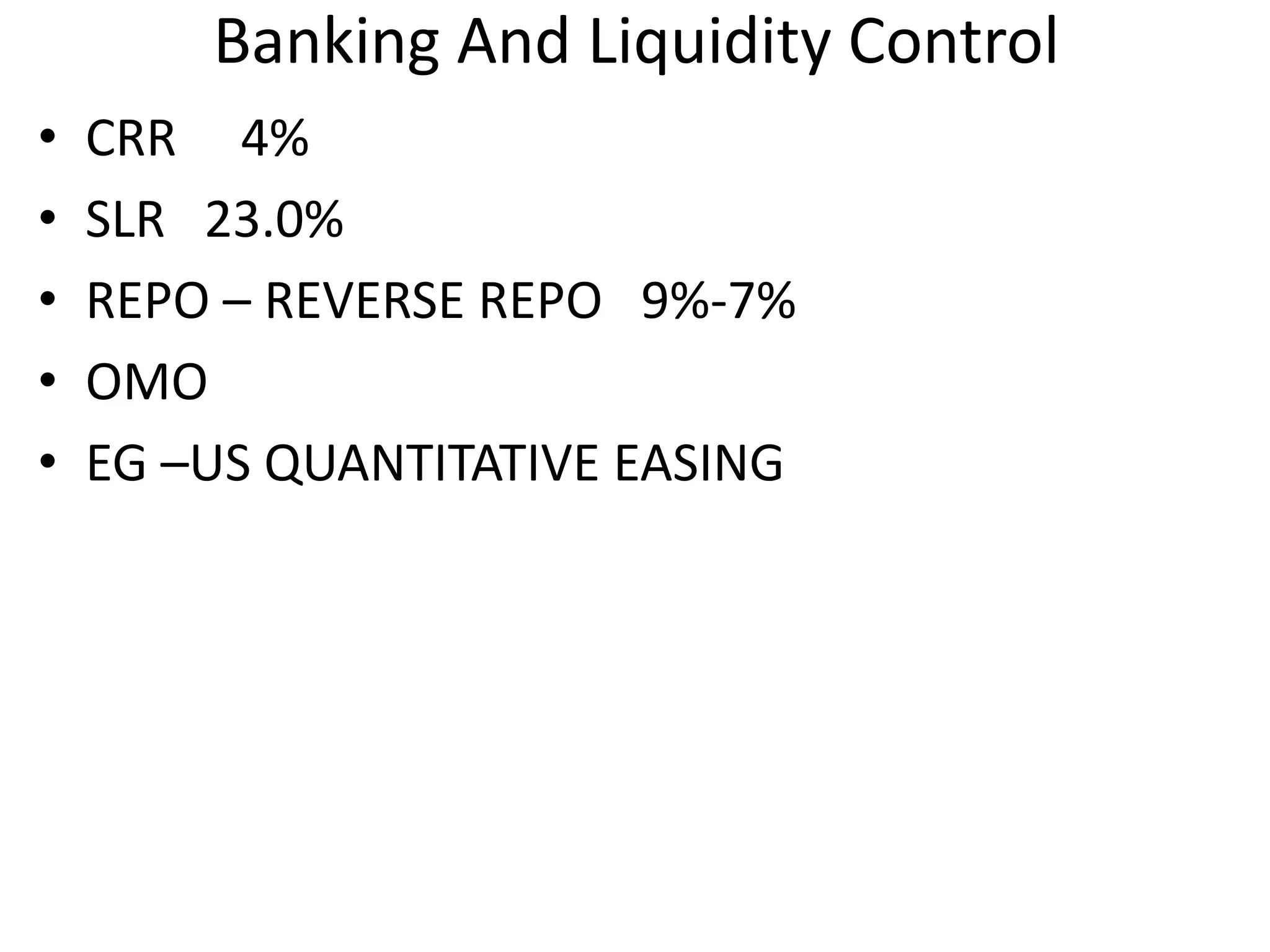 Banking And Liquidity Control 
• CRR 4% 
• SLR 23.0% 
• REPO – REVERSE REPO 9%-7% 
• OMO 
• EG –US QUANTITATIVE EASING 
 