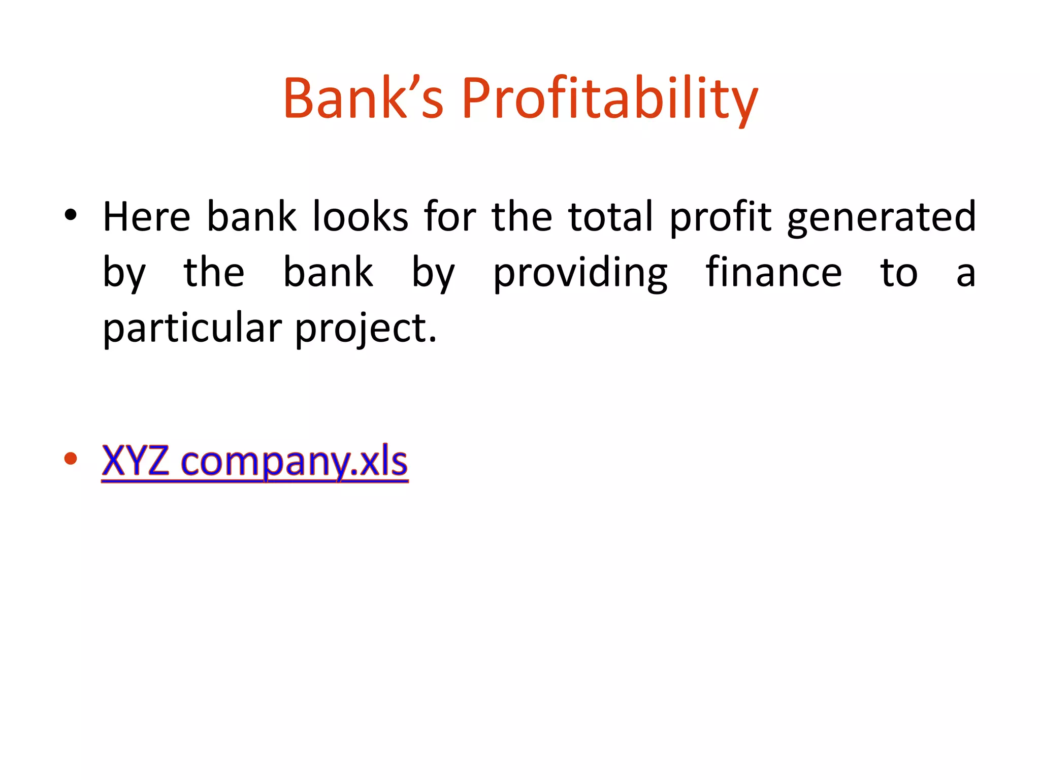 Bank’s Profitability 
• Here bank looks for the total profit generated 
by the bank by providing finance to a 
particular project. 
 