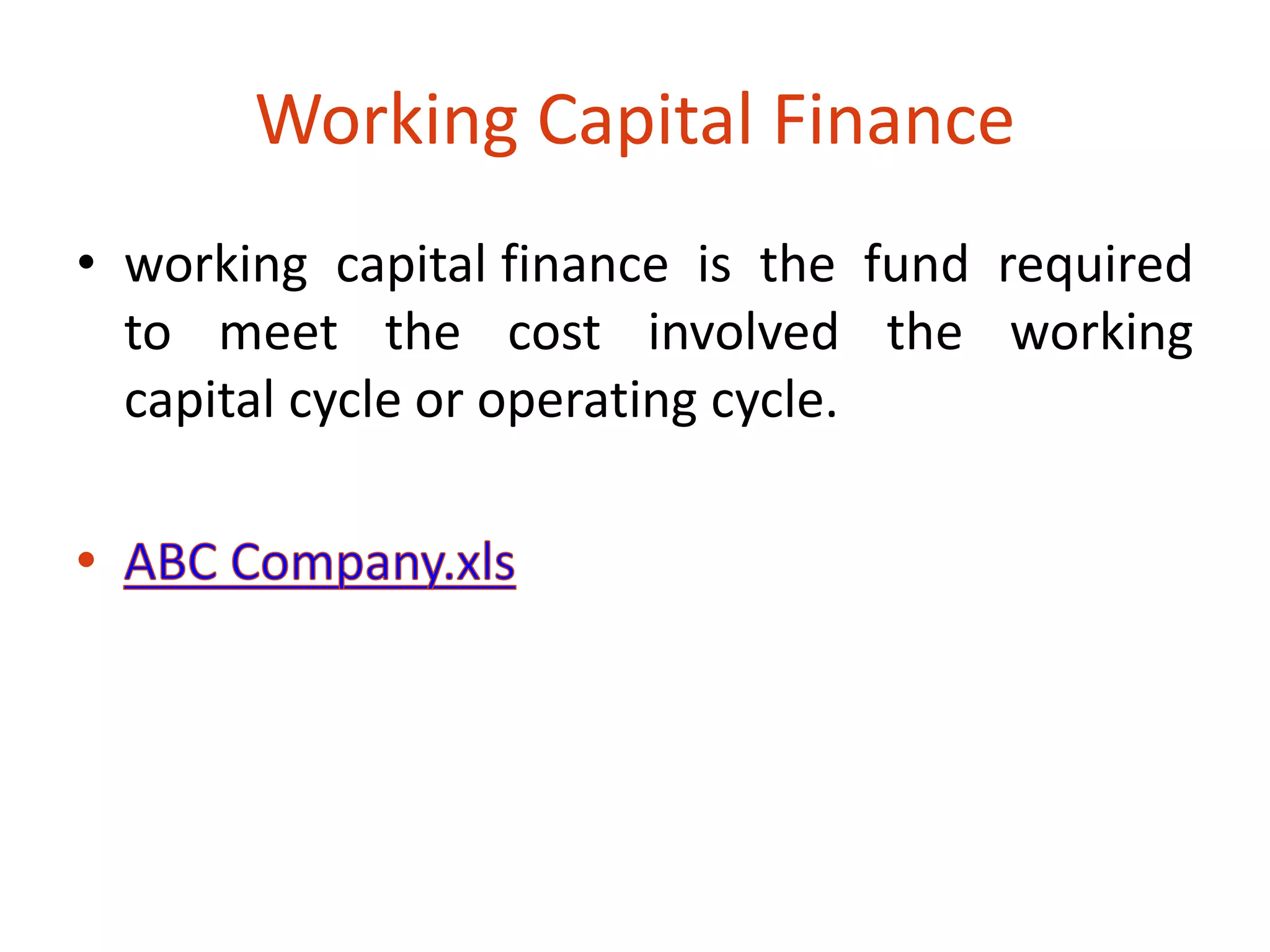 Working Capital Finance 
• working capital finance is the fund required 
to meet the cost involved the working 
capital cycle or operating cycle. 
 