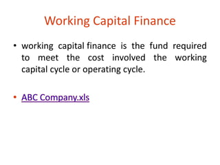 Working Capital Finance 
• working capital finance is the fund required 
to meet the cost involved the working 
capital cycle or operating cycle. 
 