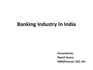 Banking Industry In India 
Presented by: 
Rajesh Kumar 
MBA(Finance), ACS, AIII 
 